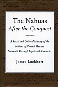 The Nahuas After the Conquest: A Social and Cultural History of the Indians of Central Mexico, Sixteenth Through Eighteenth Centuries (Paperback)