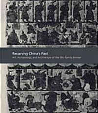 Recarving Chinas Past: Art, Archaeology and Architecture of the Wu Family Shrines (Hardcover)