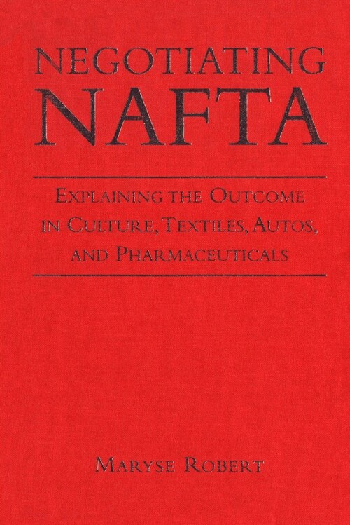 Negotiating NAFTA: Explaining the Outcome in Culture, Textiles, Autos, and Pharmaceuticals (Paperback)