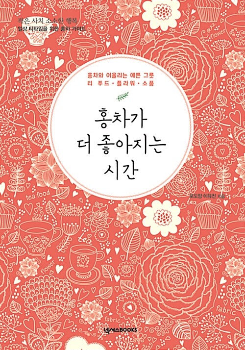 홍차가 더 좋아지는 시간 : 홍차와 어울리는 예쁜 그릇, 티· 푸드· 플라워· 소품 : 작은 사치 소소한 행복 일상 티타임을 위한 홍차 가이드