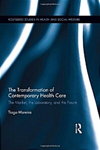 The Transformation of Contemporary Health Care : The Market, The Laboratory, and the Forum (Hardcover)