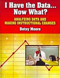I Have the Data... Now What? : Analyzing Data and Making Instructional Changes (Paperback)
