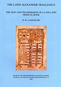 The Latin Alexander Trallianus : The Text and Transmission of a Late Latin Medical Book (Paperback)
