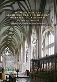 The Medieval Art, Architecture and History of Bristol Cathedral : An Enigma Explored (Hardcover)