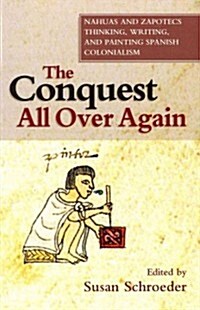 The Conquest All Over Again : Nahuas and Zapotecs Thinking, Writing, and Painting Spanish Colonialism (Paperback)