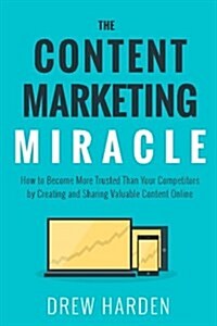 The Content Marketing Miracle: How to Become More Trusted Than Your Competitors by Creating and Sharing Valuable Content Online. (Paperback)