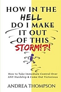 How in the Hell do I make it out of this STORM!?!: How to take immediate control over any hardship & come out victorious (Paperback)