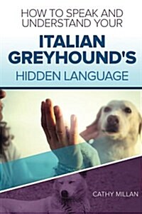 How to Speak and Understand Your Italian Greyhounds Hidden Language (Paperback)