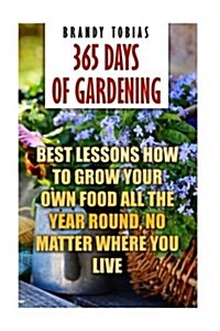 365 Days Of Gardening: Best Lessons How to Grow Your Own Food All The Year Round, No Matter Where You Live: (Organic Gardening, Preppers Gar (Paperback)
