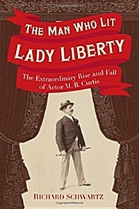 The Man Who Lit Lady Liberty: The Extraordinary Rise and Fall of Actor M. B. Curtis (Hardcover)