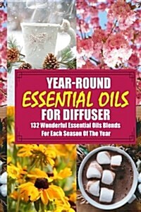 Year-Round Essential Oils For Diffuser: 132 Wonderful Essential Oils Blends For Each Season Of The Year: (Young Living Essential Oils Guide, Essential (Paperback)