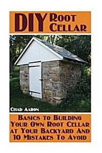 DIY Root Cellar: Basics to Building Your Own Root Cellar at Your Backyard And 10 Mistakes To Avoid: (Household Hacks, DIY Projects, Woo (Paperback)