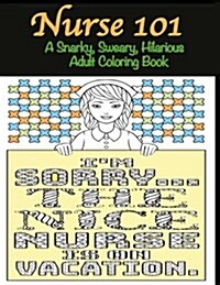 Nurse 101 a Snarky, Sweary, Hilarious Adult Coloring Book: A Kit of Coloring Quotes for Nurses (Paperback)