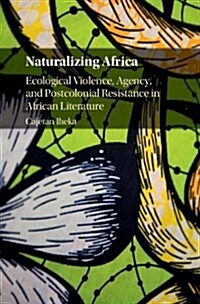 Naturalizing Africa : Ecological Violence, Agency, and Postcolonial Resistance in African Literature (Hardcover)