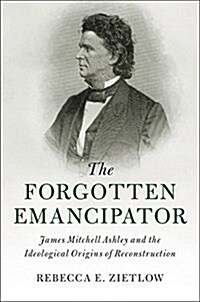 The Forgotten Emancipator : James Mitchell Ashley and the Ideological Origins of Reconstruction (Hardcover)
