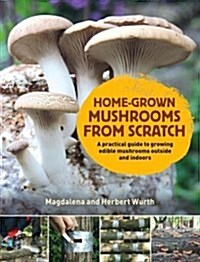 Home-Grown Mushrooms from Scratch : A Practical Guide to Growing Mushrooms Outside and Indoors (Hardcover)