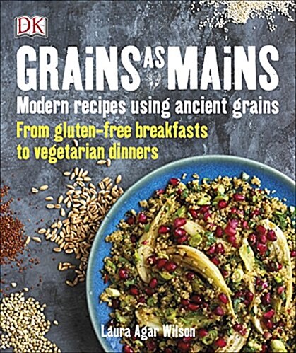 Grains As Mains : Modern Recipes using Ancient Grains, From Gluten-Free Breakfasts to Vegetarian Dinners (Paperback)