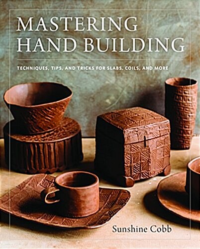Mastering Hand Building: Techniques, Tips, and Tricks for Slabs, Coils, and More (Hardcover)
