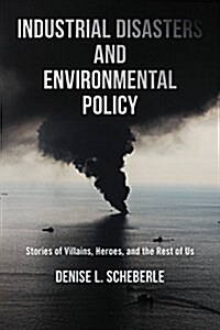 Industrial Disasters and Environmental Policy: Stories of Villains, Heroes, and the Rest of Us (Paperback)
