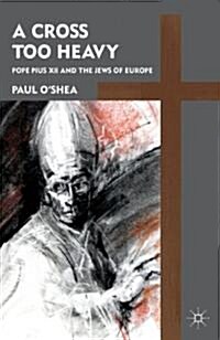 A Cross Too Heavy : Pope Pius XII and the Jews of Europe (Hardcover)