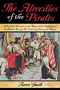 The Atrocities of the Pirates: A Faithful Narrative of the Unparalleled Suffering of the Author During His Captivity Among the Pirates (Paperback)