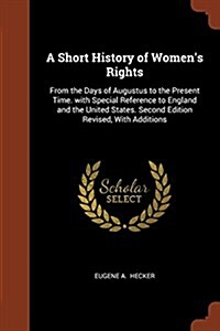 A Short History of Womens Rights: From the Days of Augustus to the Present Time. with Special Reference to England and the United States. Second Edit (Paperback)