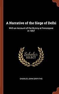 A Narrative of the Siege of Delhi: With an Account of the Mutiny at Ferozepore in 1857 (Hardcover)