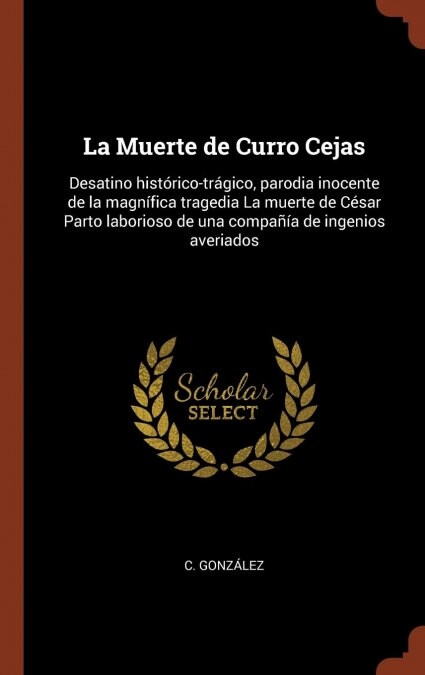 La Muerte de Curro Cejas: Desatino hist?ico-tr?ico, parodia inocente de la magn?ica tragedia La muerte de C?ar Parto laborioso de una compa? (Hardcover)