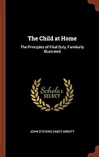 The Child at Home: The Principles of Filial Duty, Familiarly Illustrated (Hardcover)