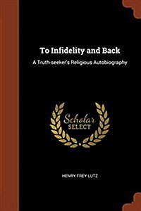To Infidelity and Back: A Truth-Seekers Religious Autobiography (Paperback)