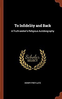 To Infidelity and Back: A Truth-Seekers Religious Autobiography (Hardcover)