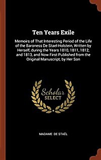 Ten Years Exile: Memoirs of That Interesting Period of the Life of the Baroness de Stael-Holstein, Written by Herself, During the Years (Hardcover)