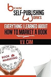 Because Self-Publishing Works: Everything I Learned about How to Market a Book (Paperback)