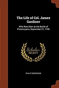 The Life of Col. James Gardiner: Who Was Slain at the Battle of Prestonpans, September 21, 1745 (Paperback)