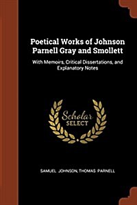 Poetical Works of Johnson Parnell Gray and Smollett: With Memoirs, Critical Dissertations, and Explanatory Notes (Paperback)