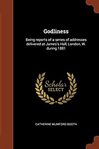 Godliness: Being Reports of a Series of Addresses Delivered at Jamess Hall, London, W. During 1881 (Paperback)