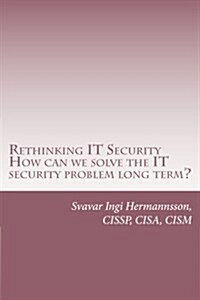 Rethinking It Security: What Needs to Be Said. How Can We Solve the It Security Problem Long Term? (Paperback)