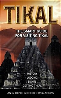Tikal: The Smart Guide: The Latest In-Depth Guide for Visiting the Archaeological Site of Tikal, Guatemala (Paperback)