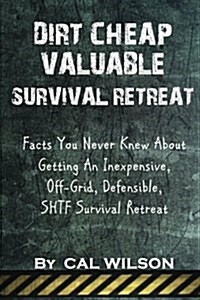 Dirt Cheap Valuable Survival Retreat: Facts You Never Knew about Getting an Inexpensive, Off-Grid, Defensible, Shtf Survival Retreat (Paperback)