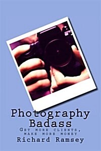 Photography Badass: Get More Clients, Make More Money (Paperback)