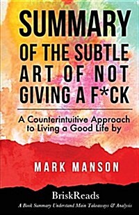 Summary: The Subtle Art of Not Giving A F*Ck: A Counterintuitive Approach to Living a Good Life by Mark Manson: Understand Main (Paperback)