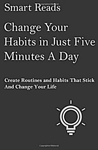 Change Your Habits in Just Five Minutes a Day: Create Routines and Habits That Will Stick and Change Your Life (Paperback)