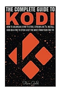 Kodi: The Complete Guide to Kodi: How to Jailbreak a Fire TV Stick, Stream Live TV, Install Kodi on a Fire TV Stick & Get th (Paperback)