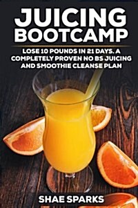 Juicing Bootcamp: Lose 10 Pounds in Just 21 Days. a Completely Proven No Bs Juicing & Smoothie Cleanse Plan (Paperback)