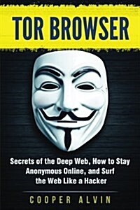 Tor Browser: Secrets of the Deep Web, How to Stay Anonymous Online, and Surf the Web Like a Hacker (Paperback)