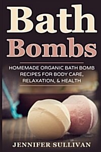 Bath Bombs: Homemade Organic Bath Bomb Recipes for Body Care, Relaxation, & Health (Paperback)