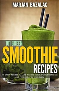 101 Green Smoothie Recipes: Tasty Recipes to Lose Weight, Detoxify, Fight Disease and Feel Great in Your Body (Paperback)