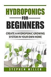 Hydroponics for Beginners: Create a Hydroponic Growing System in Your Own Home (Paperback)
