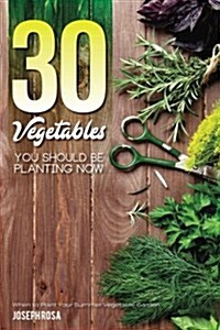 30 Vegetables You Should Be Planting Now: When to Plant Your Summer Vegetable Garden (Paperback)