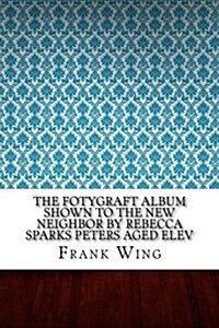 The Fotygraft Album Shown to the New Neighbor by Rebecca Sparks Peters Aged Elev (Paperback)